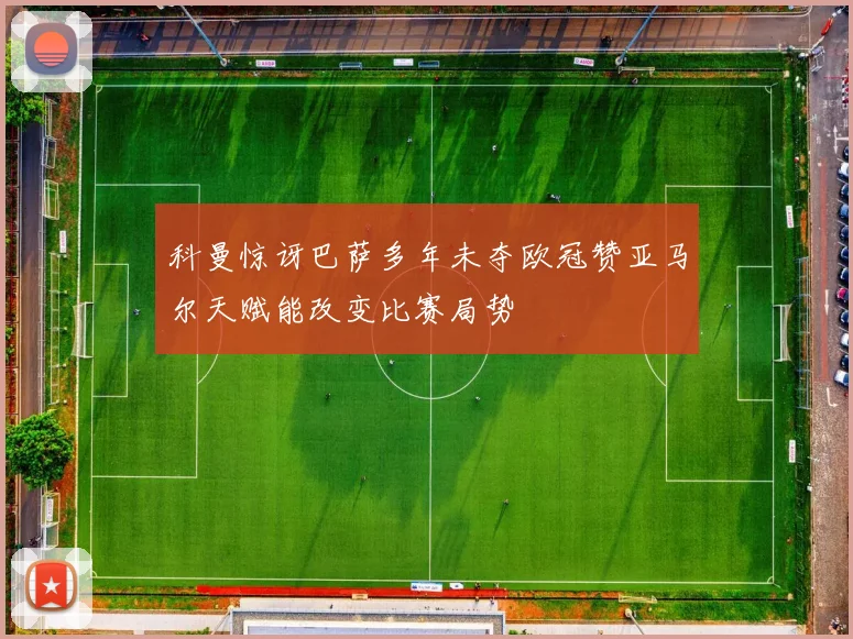 科曼惊讶巴萨多年未夺欧冠赞亚马尔天赋能改变比赛局势