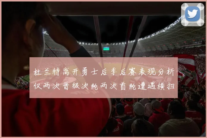 杜兰特离开勇士后季后赛表现分析仅两次晋级次轮两次首轮遭遇横扫