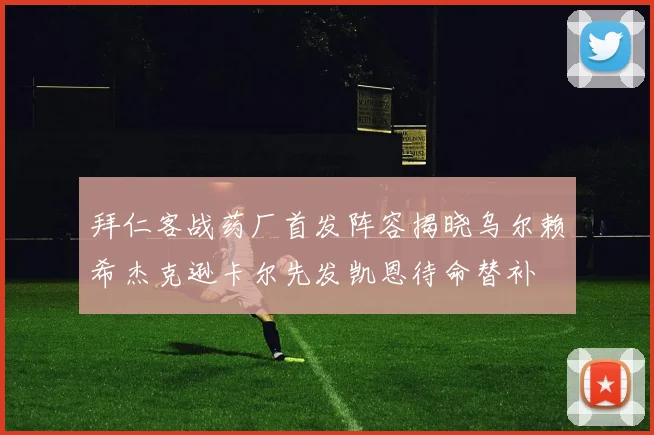 拜仁客战药厂首发阵容揭晓乌尔赖希杰克逊卡尔先发凯恩待命替补