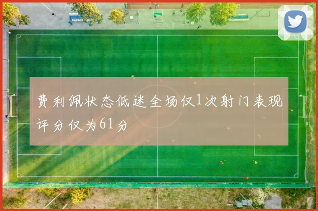 费利佩状态低迷全场仅1次射门表现评分仅为61分