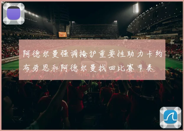 阿德尔曼强调掩护重要性助力卡约布劳恩和阿德尔曼找回比赛节奏