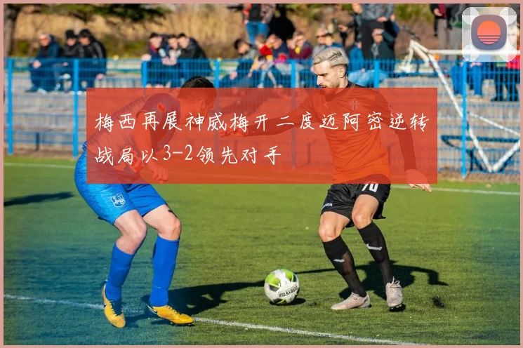 梅西再展神威梅开二度迈阿密逆转战局以3-2领先对手