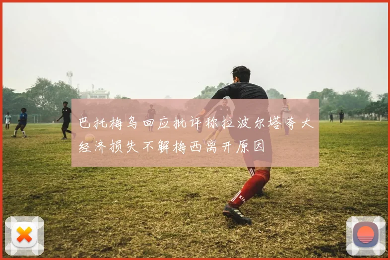巴托梅乌回应批评称拉波尔塔夸大经济损失不解梅西离开原因