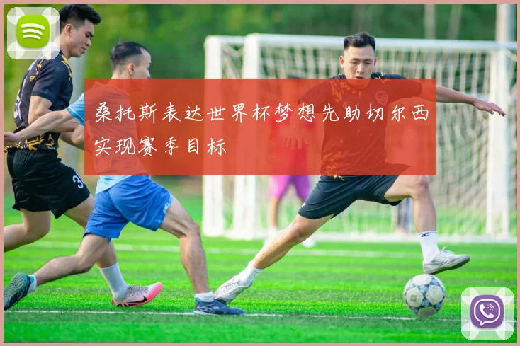 桑托斯表达世界杯梦想先助切尔西实现赛季目标