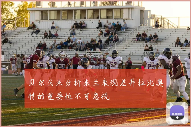 贝尔戈米分析米兰表现差异拉比奥特的重要性不可忽视