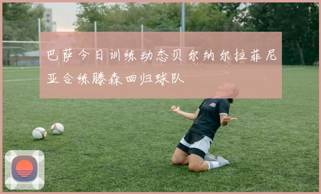 巴萨今日训练动态贝尔纳尔拉菲尼亚合练滕森回归球队