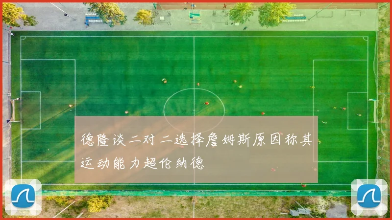 德隆谈二对二选择詹姆斯原因称其运动能力超伦纳德