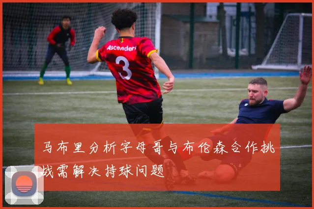 马布里分析字母哥与布伦森合作挑战需解决持球问题
