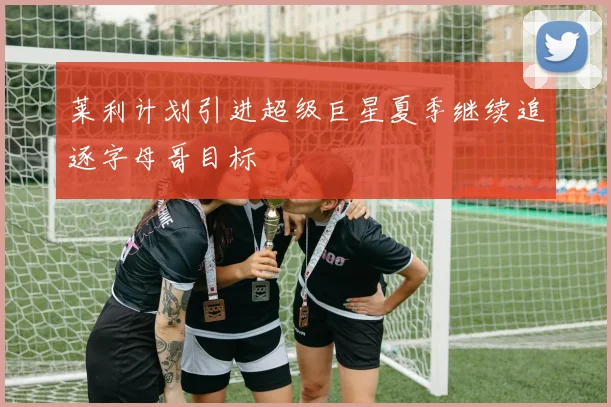 莱利计划引进超级巨星夏季继续追逐字母哥目标