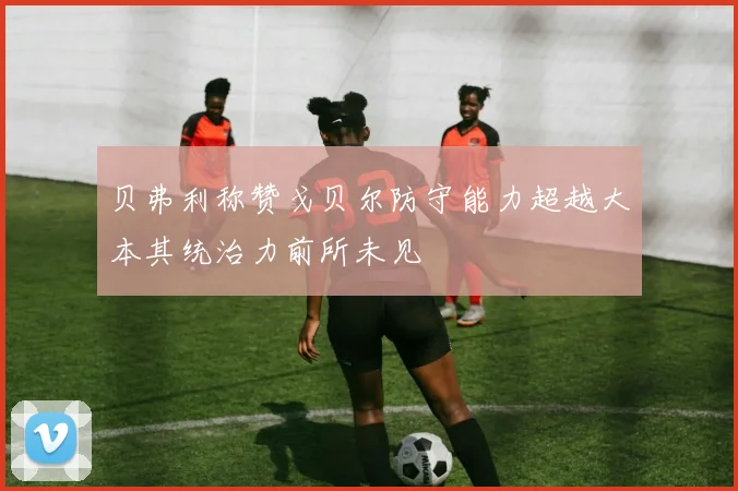 贝弗利称赞戈贝尔防守能力超越大本其统治力前所未见
