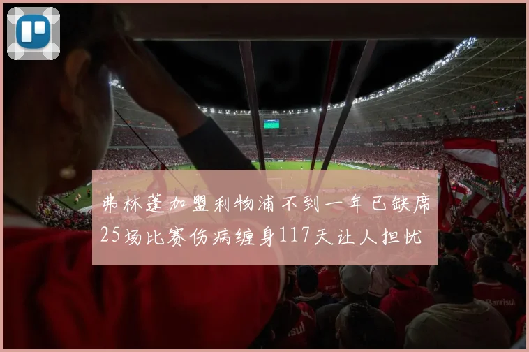 弗林蓬加盟利物浦不到一年已缺席25场比赛伤病缠身117天让人担忧