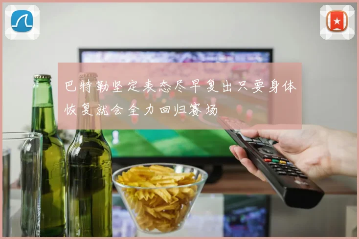 巴特勒坚定表态尽早复出只要身体恢复就会全力回归赛场