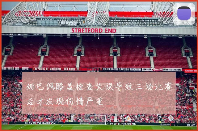 姆巴佩膝盖检查失误导致三场比赛后才发现伤情严重